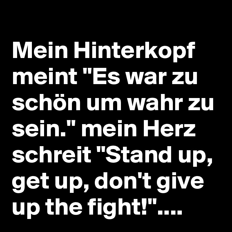 
Mein Hinterkopf meint "Es war zu schön um wahr zu sein." mein Herz schreit "Stand up, get up, don't give up the fight!"....
