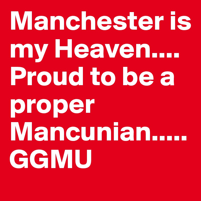 Manchester is my Heaven.... Proud to be a proper Mancunian..... GGMU