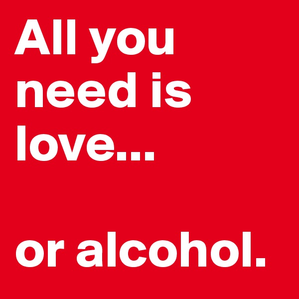 All you need is love... 

or alcohol.