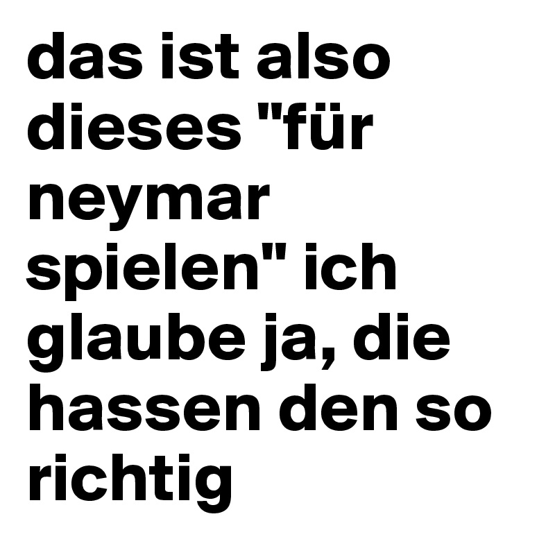das ist also dieses "für neymar spielen" ich glaube ja, die hassen den so richtig
