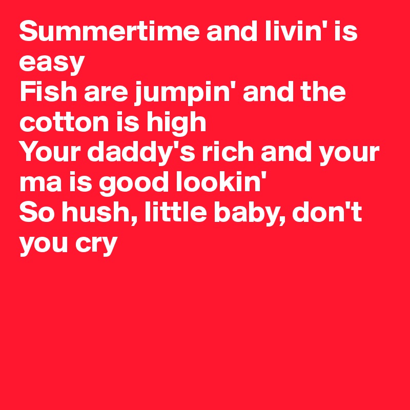 Summertime and livin' is easy
Fish are jumpin' and the cotton is high
Your daddy's rich and your ma is good lookin'
So hush, little baby, don't you cry



