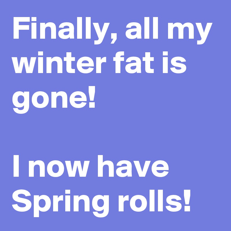 Finally, all my winter fat is gone!

I now have Spring rolls!