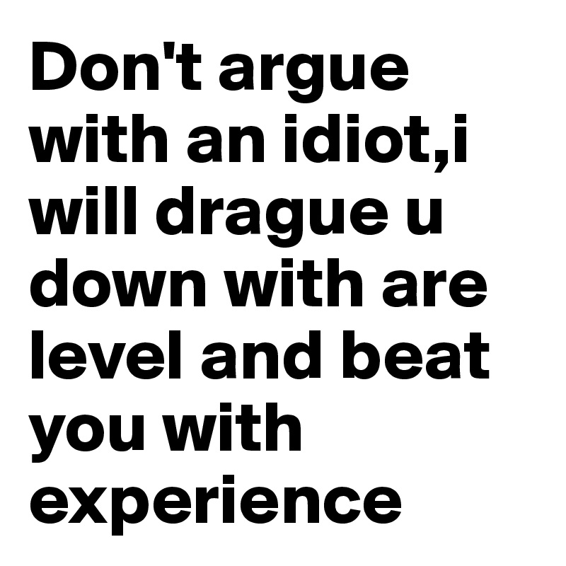 Don't argue with an idiot,i will drague u down with are level and beat you with experience