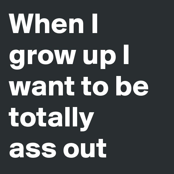When I grow up I want to be totally
ass out