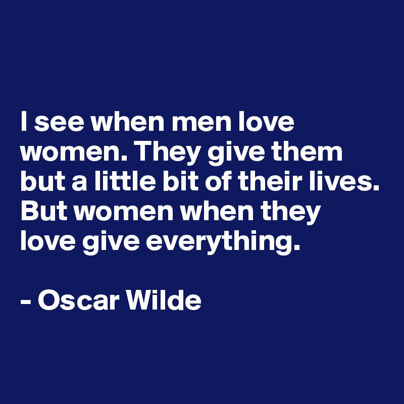 


I see when men love women. They give them 
but a little bit of their lives. 
But women when they 
love give everything. 

- Oscar Wilde

