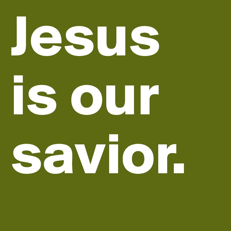 Jesus 
is our savior.