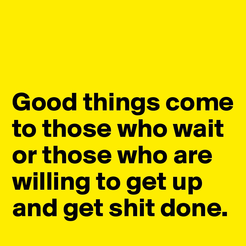


Good things come to those who wait or those who are willing to get up and get shit done. 