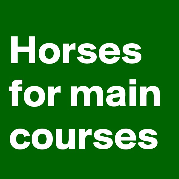 Horses 
for main courses