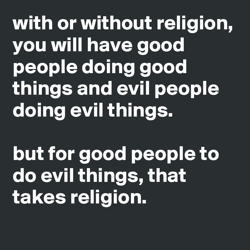 with or without religion, you will have good people doing good things and evil people doing evil things.

but for good people to do evil things, that takes religion.
