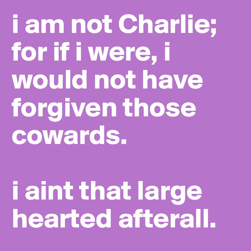 i am not Charlie; for if i were, i would not have forgiven those cowards.

i aint that large hearted afterall.