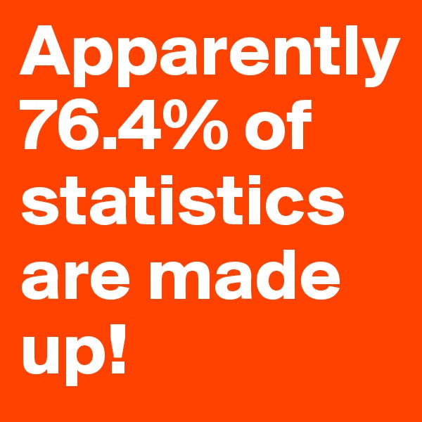 Apparently 76.4% of statistics are made up!