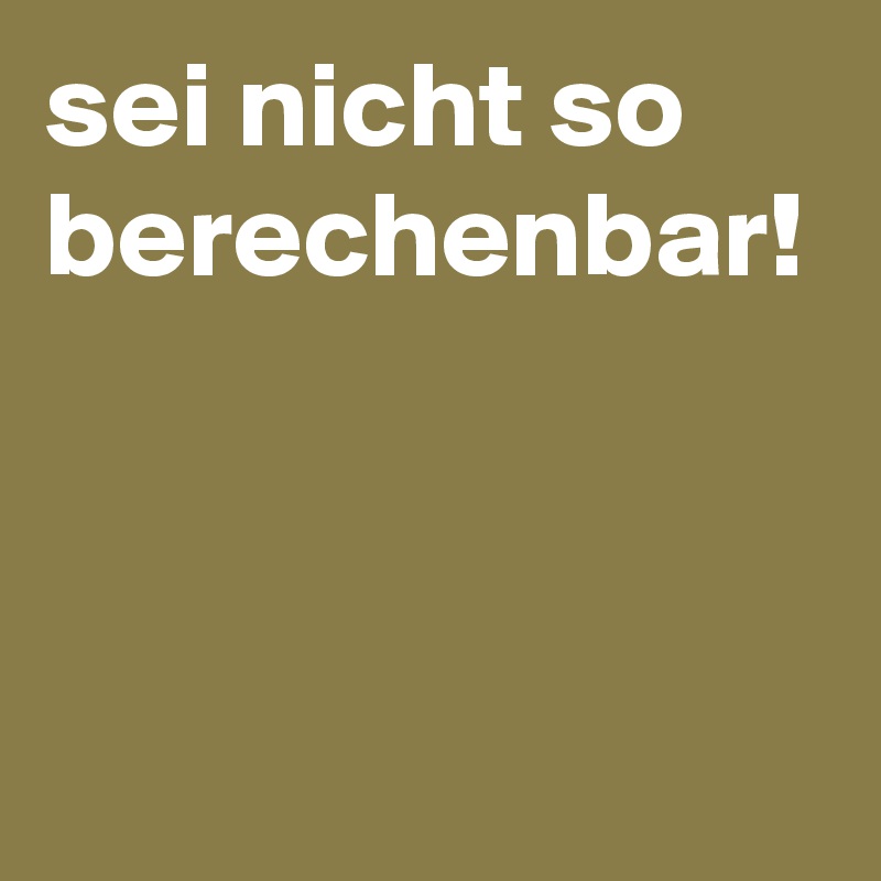 sei nicht so berechenbar! 