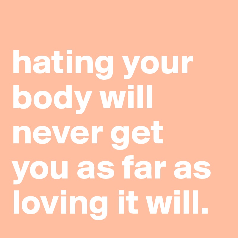 
hating your body will never get you as far as loving it will. 