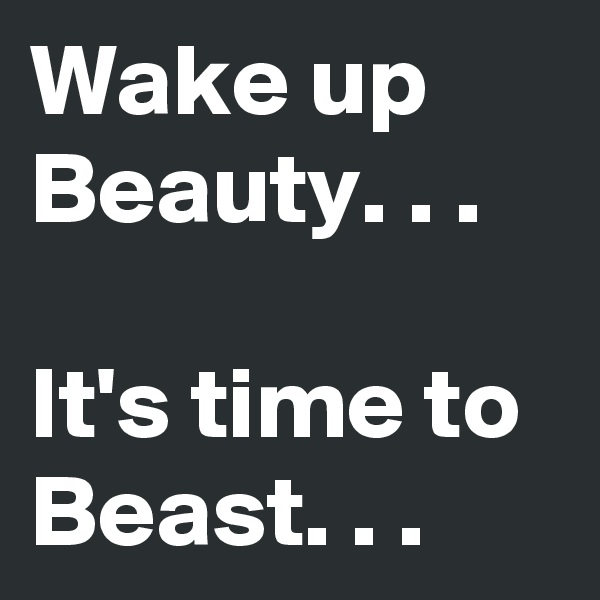 Wake up Beauty. . .

It's time to Beast. . . 