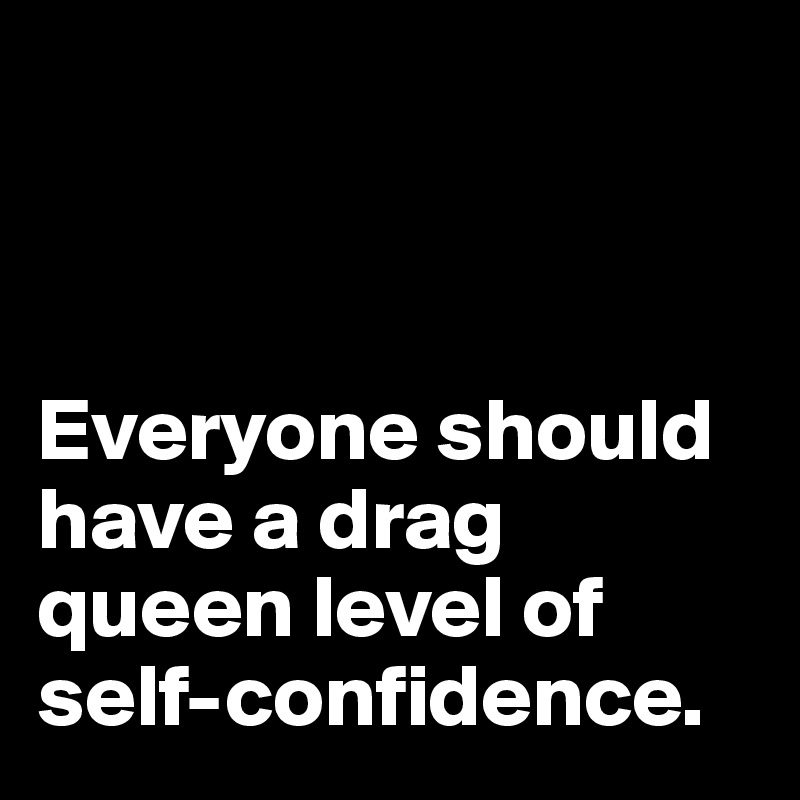 



Everyone should have a drag queen level of self-confidence.