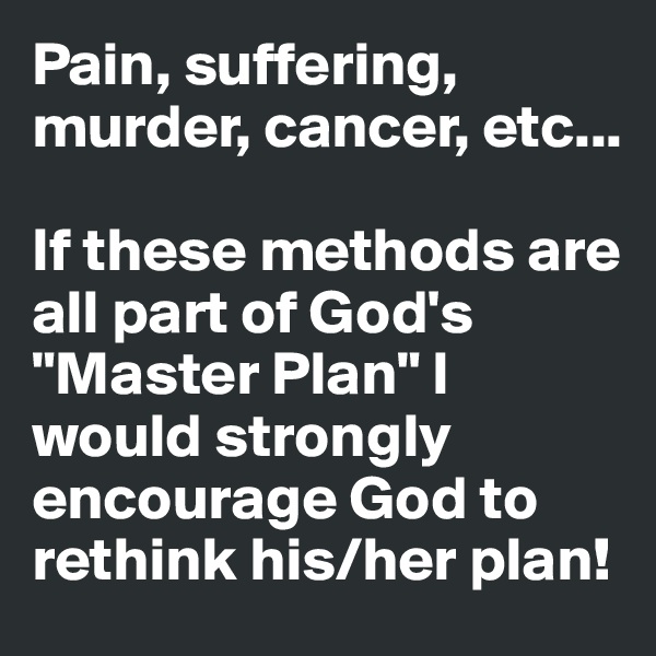 Pain, suffering, murder, cancer, etc...

If these methods are all part of God's "Master Plan" I would strongly encourage God to rethink his/her plan!