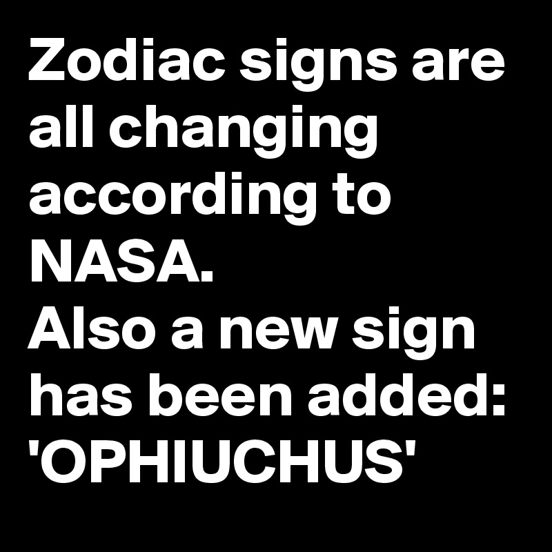 Zodiac signs are all changing according to NASA.
Also a new sign has been added: 'OPHIUCHUS'