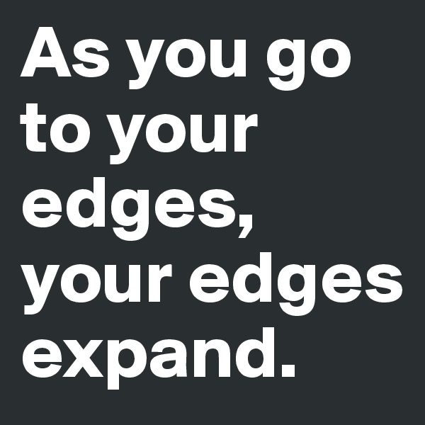 As you go to your edges, your edges expand.