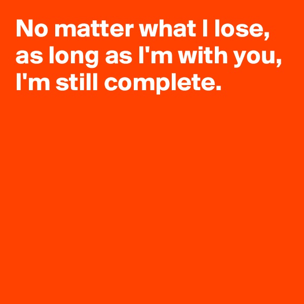 No matter what I lose, as long as I'm with you, I'm still complete.







