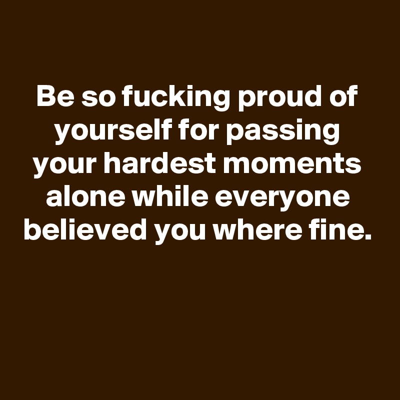 
Be so fucking proud of yourself for passing your hardest moments alone while everyone believed you where fine.



