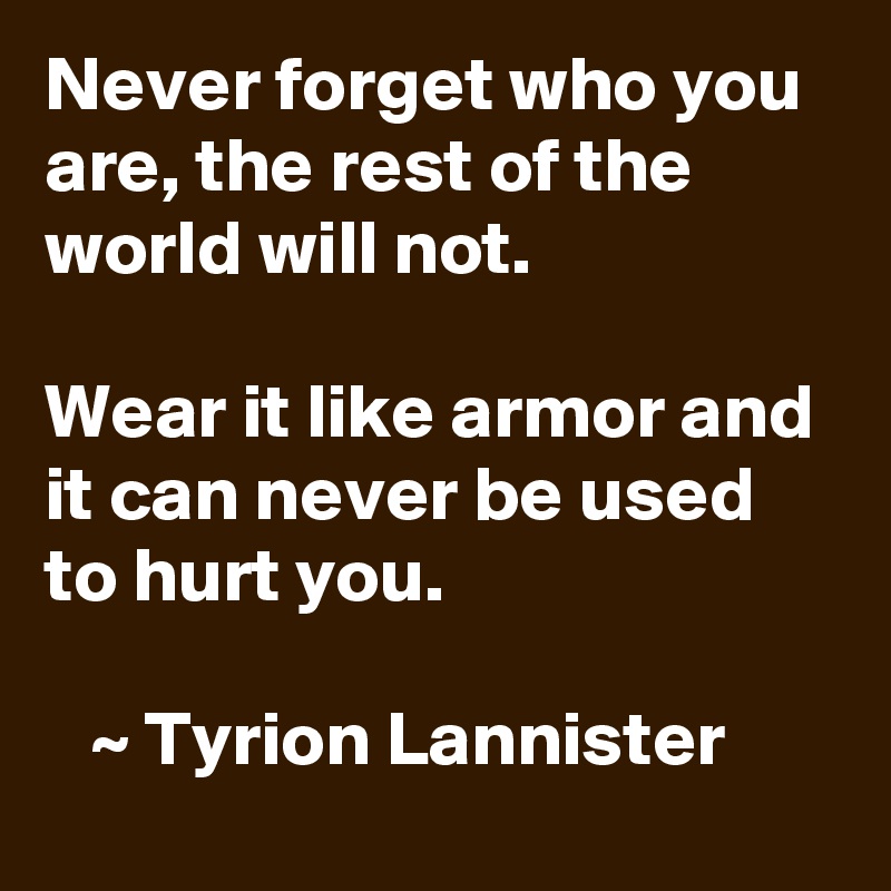 Never forget who you are, the rest of the world will not.
  
Wear it like armor and 
it can never be used to hurt you.

   ~ Tyrion Lannister