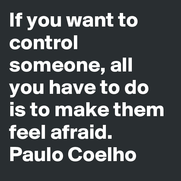 If you want to control someone, all you have to do is to make them feel afraid.
Paulo Coelho