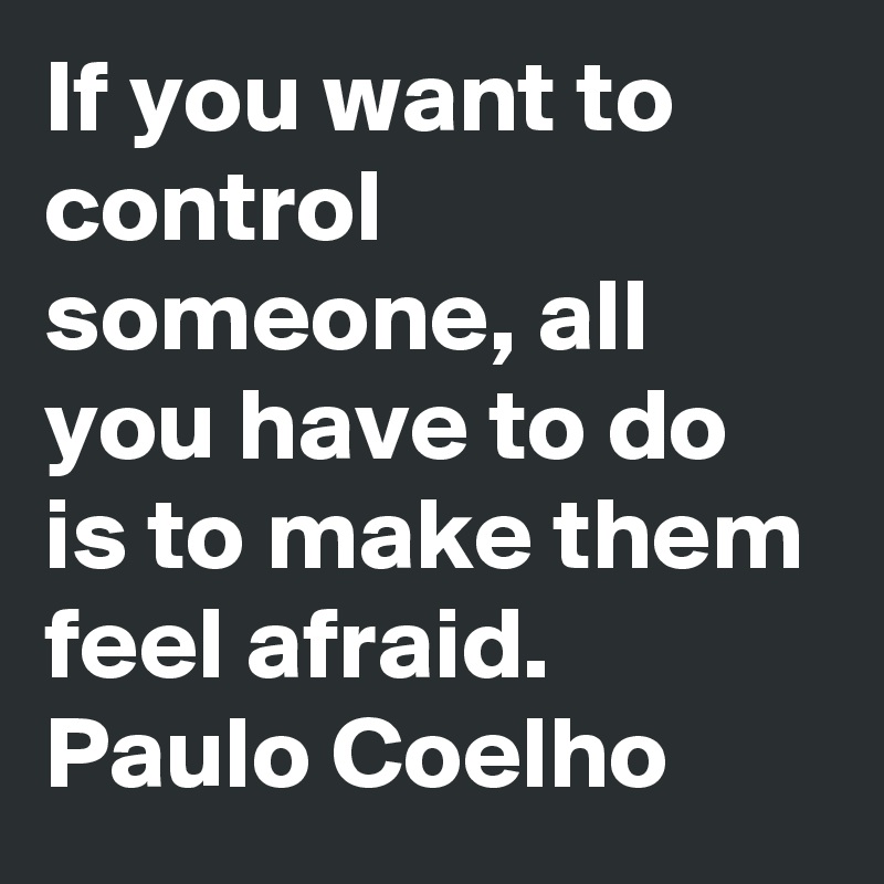 If you want to control someone, all you have to do is to make them feel afraid.
Paulo Coelho