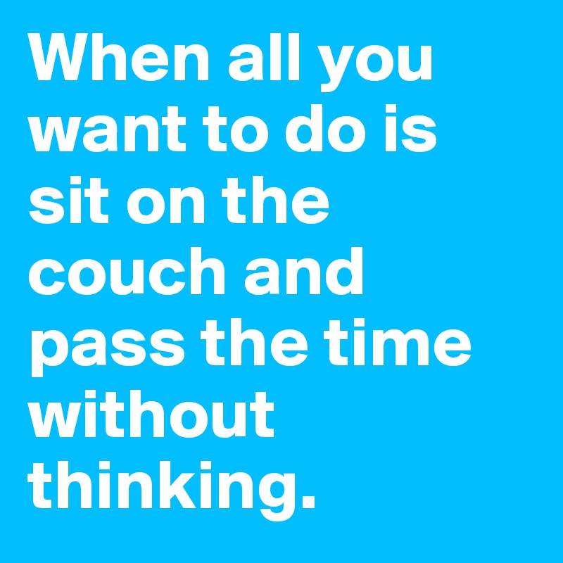 When all you want to do is sit on the couch and pass the time without thinking.