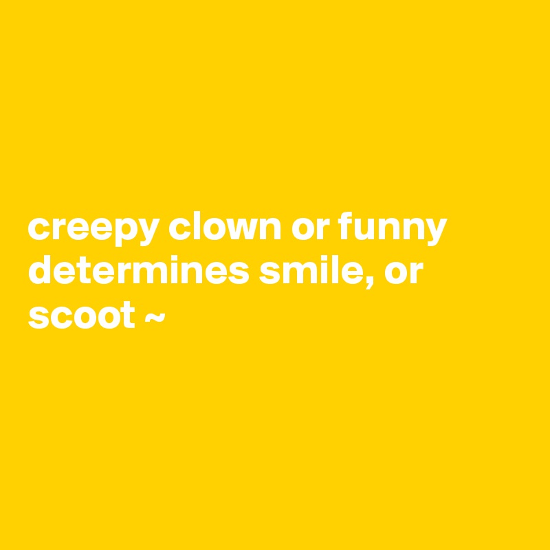 



creepy clown or funny determines smile, or scoot ~



