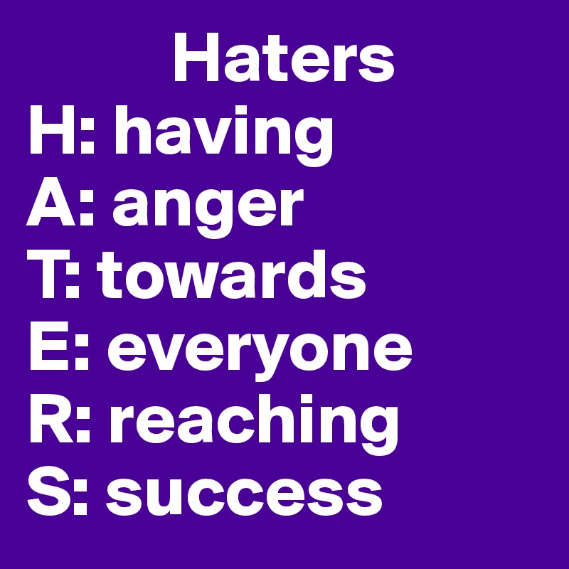           Haters
H: having
A: anger
T: towards
E: everyone
R: reaching
S: success