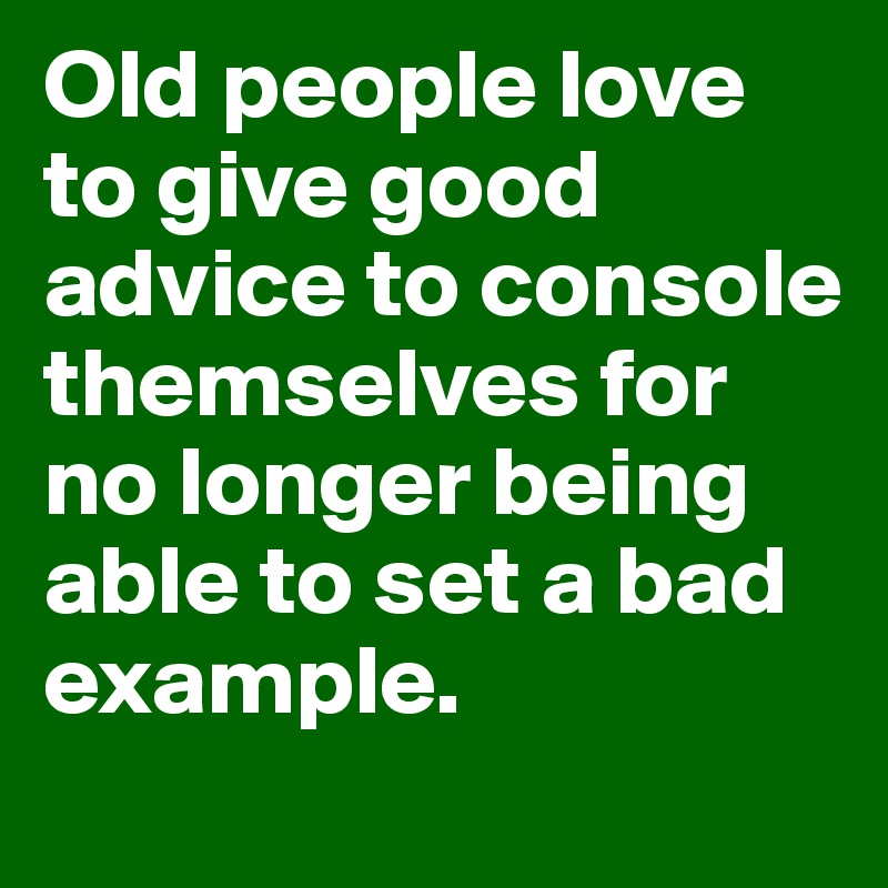 Old people love to give good advice to console themselves for no longer being able to set a bad example.
