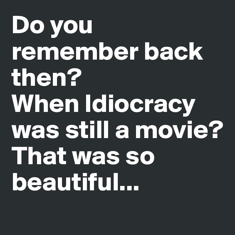 Do you remember back then? 
When Idiocracy was still a movie? 
That was so beautiful...