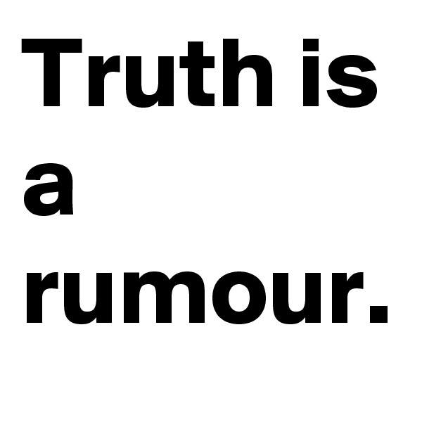 Truth is a rumour.