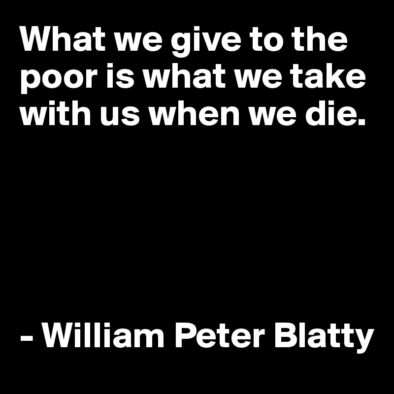 What we give to the poor is what we take with us when we die.





- William Peter Blatty