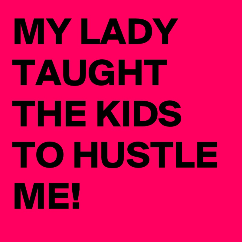MY LADY TAUGHT THE KIDS TO HUSTLE ME! 