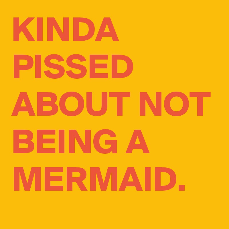 KINDA PISSED ABOUT NOT BEING A MERMAID. 