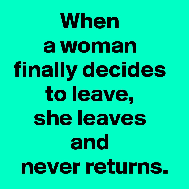 When 
a woman 
finally decides 
to leave, 
she leaves 
and 
 never returns.