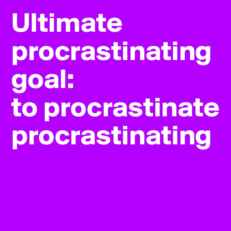 Ultimate procrastinating goal: 
to procrastinate procrastinating

