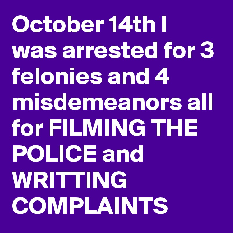 October 14th I was arrested for 3 felonies and 4 misdemeanors all for FILMING THE POLICE and WRITTING COMPLAINTS 