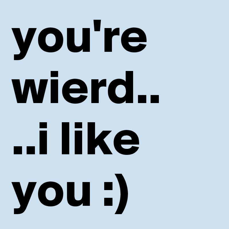 you're wierd..
..i like you :)