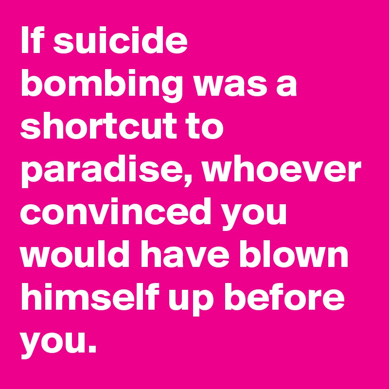 If suicide bombing was a shortcut to paradise, whoever convinced you would have blown himself up before you. 