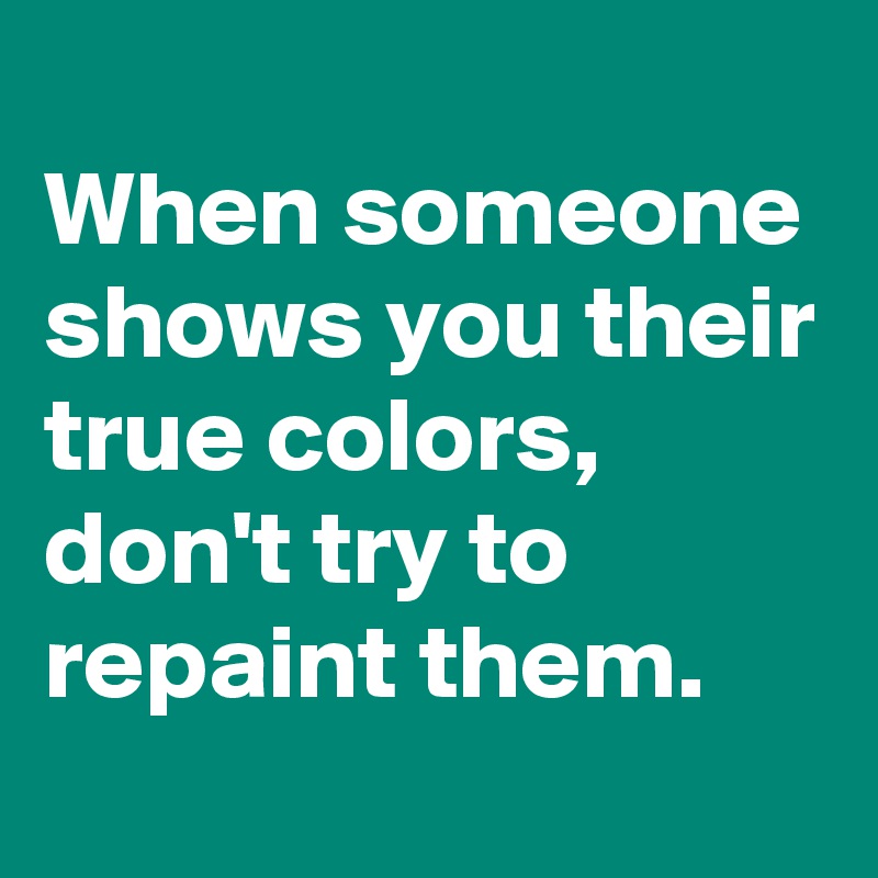When someone shows you their true colors,
don't try to repaint them.
