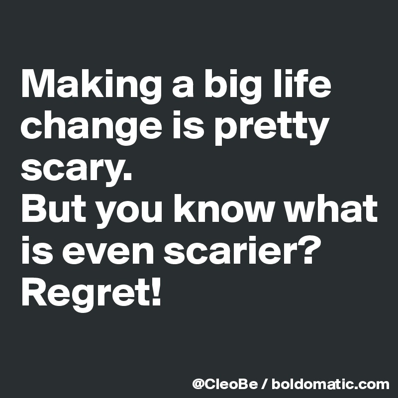 
Making a big life change is pretty scary. 
But you know what is even scarier? 
Regret! 
