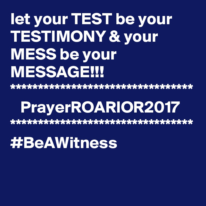 let your TEST be your TESTIMONY & your MESS be your MESSAGE!!!
*********************************
   PrayerROARIOR2017
*********************************
#BeAWitness