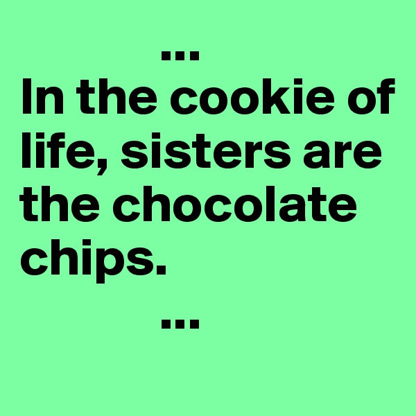              ...
In the cookie of life, sisters are the chocolate chips. 
             ...