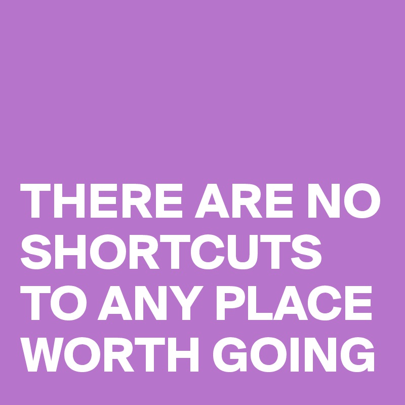 


THERE ARE NO SHORTCUTS TO ANY PLACE 
WORTH GOING