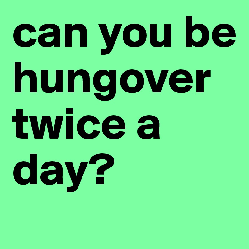 can you be hungover twice a day? 