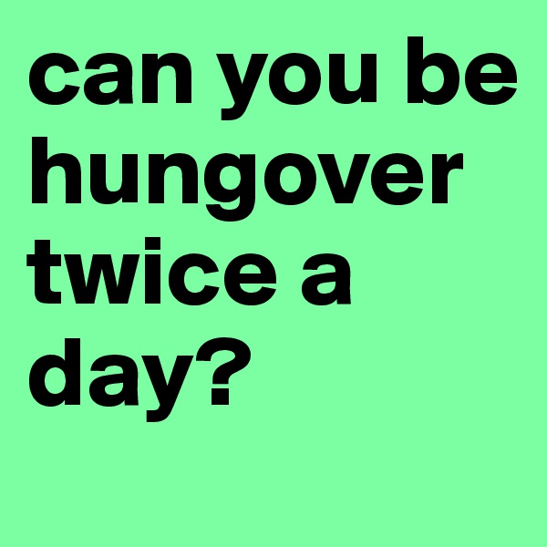 can you be hungover twice a day? 