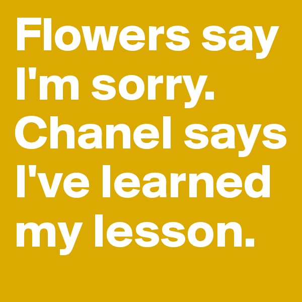 Flowers say I'm sorry. Chanel says I've learned my lesson.