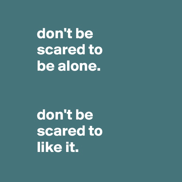 
         don't be
         scared to
         be alone.


         don't be
         scared to
         like it.
